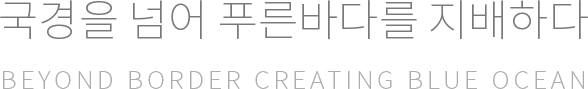 국경을 넘어 푸른 바다를 지배하다. BEYOND BORDER CREATING BLUE OCEAN